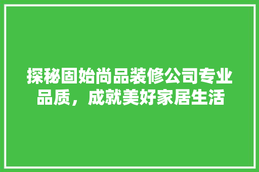 探秘固始尚品装修公司专业品质，成就美好家居生活