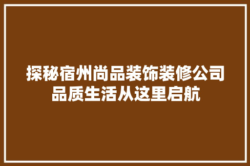 探秘宿州尚品装饰装修公司品质生活从这里启航