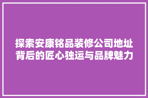 探索安康铭品装修公司地址背后的匠心独运与品牌魅力