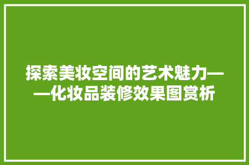 探索美妆空间的艺术魅力——化妆品装修效果图赏析