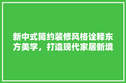 新中式简约装修风格诠释东方美学，打造现代家居新境界