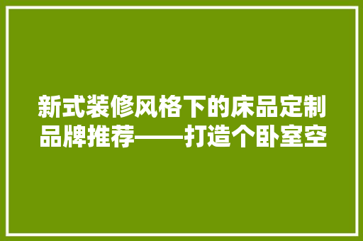 新式装修风格下的床品定制品牌推荐——打造个卧室空间
