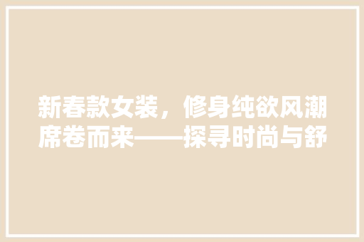 新春款女装，修身纯欲风潮席卷而来——探寻时尚与舒适的完美融合