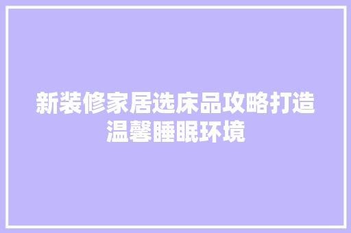 新装修家居选床品攻略打造温馨睡眠环境