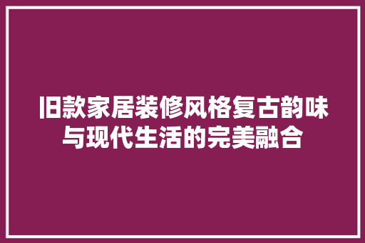 旧款家居装修风格复古韵味与现代生活的完美融合