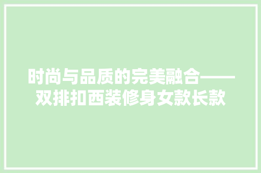 时尚与品质的完美融合——双排扣西装修身女款长款