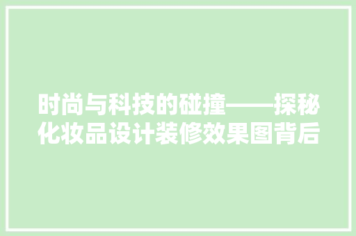 时尚与科技的碰撞——探秘化妆品设计装修效果图背后的故事