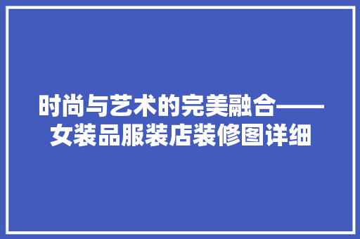 时尚与艺术的完美融合——女装品服装店装修图详细