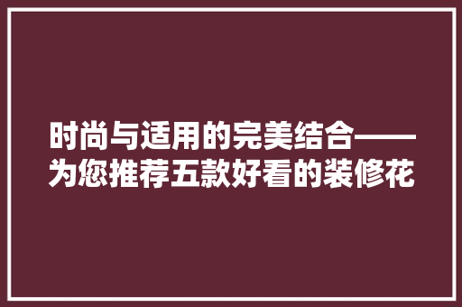 时尚与适用的完美结合——为您推荐五款好看的装修花架