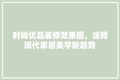 时尚优品装修效果图，诠释现代家居美学新趋势