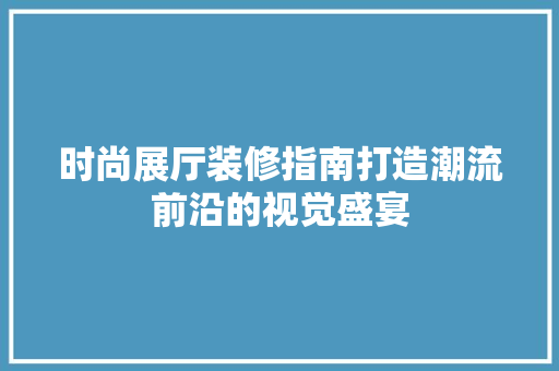 时尚展厅装修指南打造潮流前沿的视觉盛宴