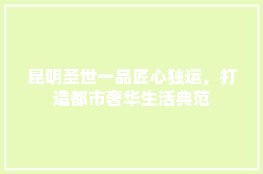 昆明圣世一品匠心独运，打造都市奢华生活典范