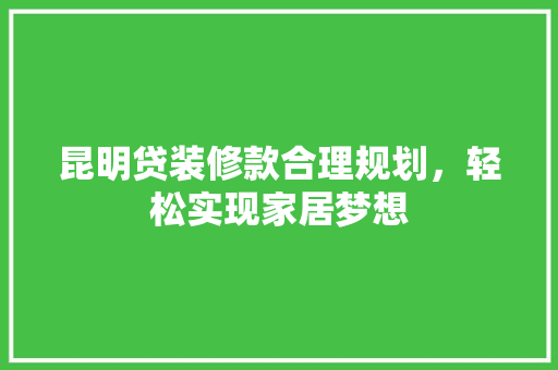 昆明贷装修款合理规划，轻松实现家居梦想