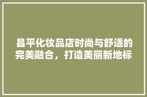 昌平化妆品店时尚与舒适的完美融合，打造美丽新地标
