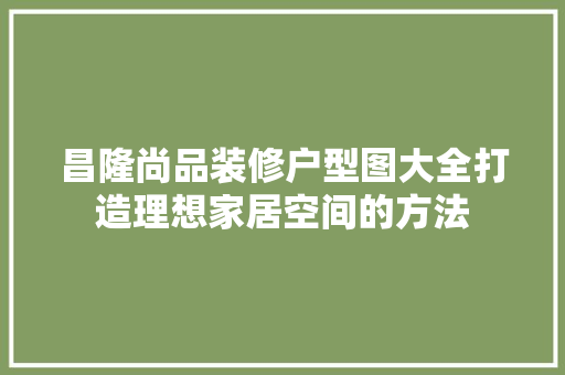 昌隆尚品装修户型图大全打造理想家居空间的方法