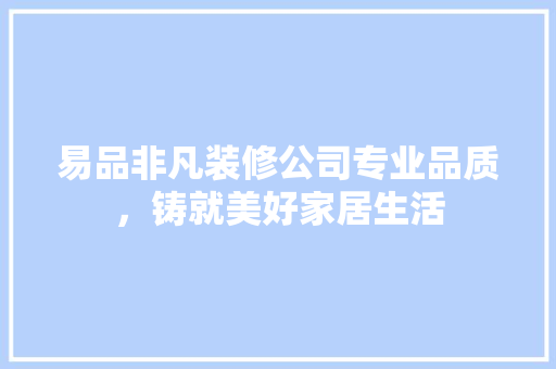 易品非凡装修公司专业品质，铸就美好家居生活