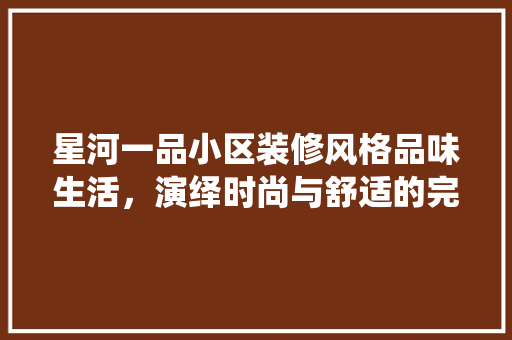 星河一品小区装修风格品味生活，演绎时尚与舒适的完美融合