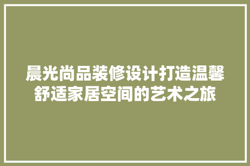 晨光尚品装修设计打造温馨舒适家居空间的艺术之旅