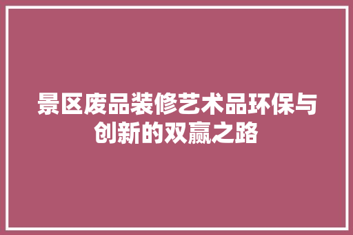 景区废品装修艺术品环保与创新的双赢之路