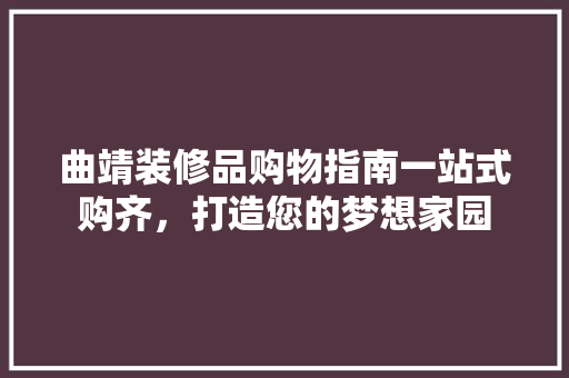 曲靖装修品购物指南一站式购齐，打造您的梦想家园