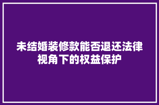 未结婚装修款能否退还法律视角下的权益保护