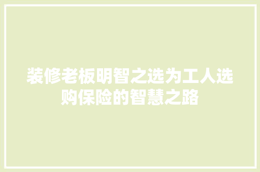 装修老板明智之选为工人选购保险的智慧之路