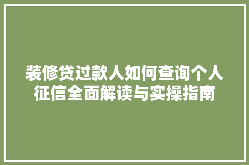 装修贷过款人如何查询个人征信全面解读与实操指南