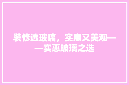 装修选玻璃，实惠又美观——实惠玻璃之选