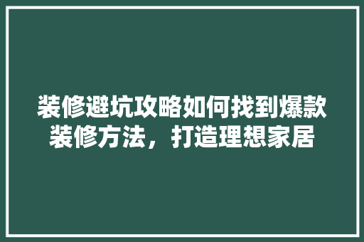 装修避坑攻略如何找到爆款装修方法，打造理想家居