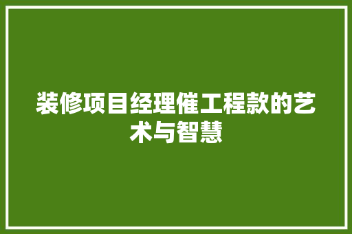 装修项目经理催工程款的艺术与智慧