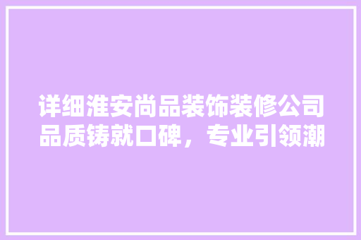 详细淮安尚品装饰装修公司品质铸就口碑，专业引领潮流