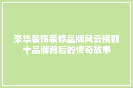 豪华装饰装修品牌风云榜前十品牌背后的传奇故事