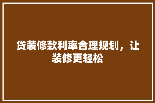 贷装修款利率合理规划，让装修更轻松