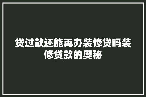 贷过款还能再办装修贷吗装修贷款的奥秘