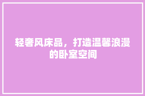 轻奢风床品，打造温馨浪漫的卧室空间