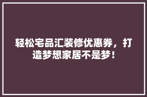 轻松宅品汇装修优惠券，打造梦想家居不是梦！