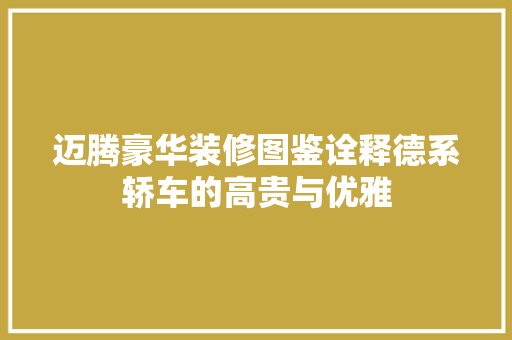 迈腾豪华装修图鉴诠释德系轿车的高贵与优雅