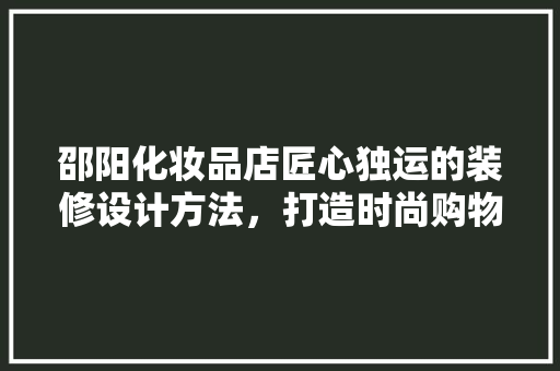 邵阳化妆品店匠心独运的装修设计方法，打造时尚购物新体验