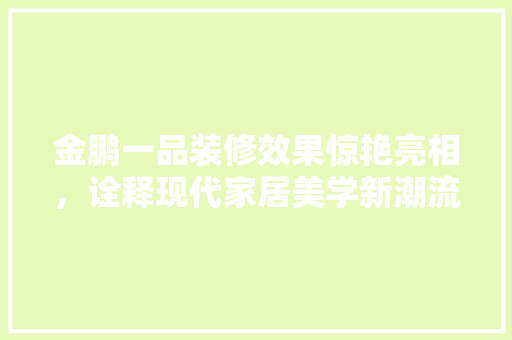 金鹏一品装修效果惊艳亮相，诠释现代家居美学新潮流
