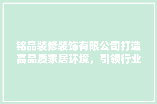 铭品装修装饰有限公司打造高品质家居环境，引领行业新风尚
