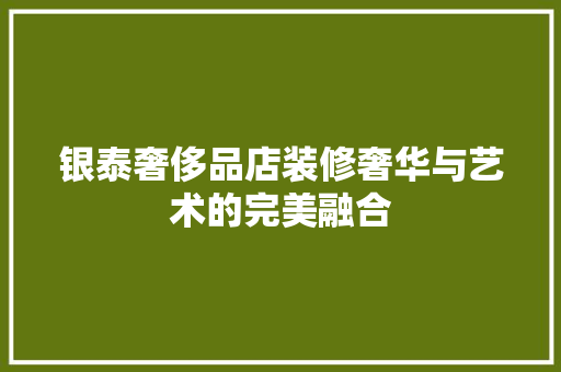 银泰奢侈品店装修奢华与艺术的完美融合