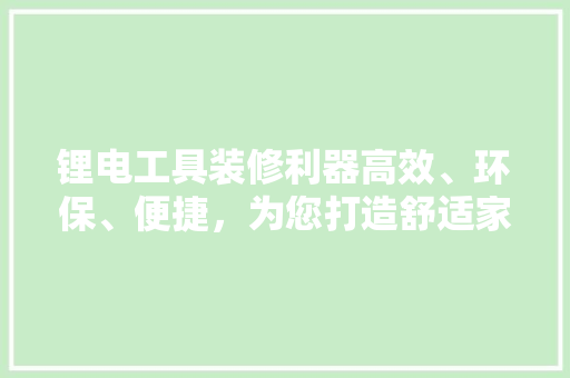 锂电工具装修利器高效、环保、便捷，为您打造舒适家居生活