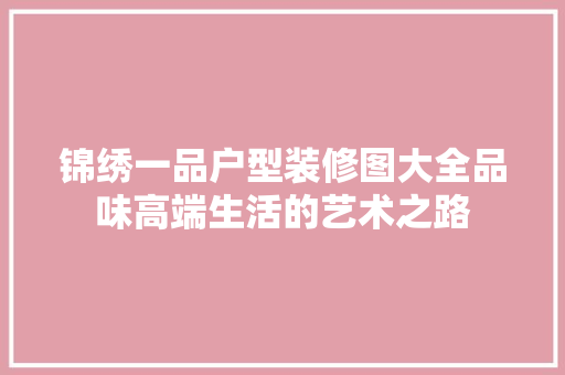 锦绣一品户型装修图大全品味高端生活的艺术之路