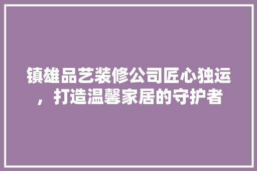 镇雄品艺装修公司匠心独运，打造温馨家居的守护者