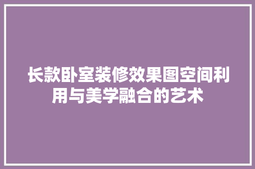 长款卧室装修效果图空间利用与美学融合的艺术