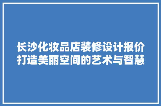 长沙化妆品店装修设计报价打造美丽空间的艺术与智慧