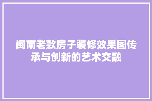 闽南老款房子装修效果图传承与创新的艺术交融