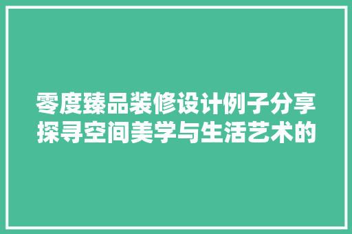零度臻品装修设计例子分享探寻空间美学与生活艺术的完美融合