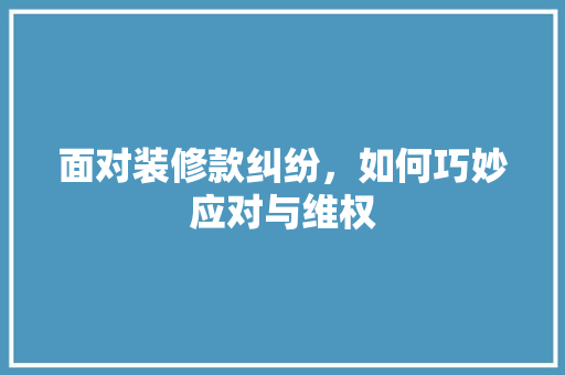 面对装修款纠纷，如何巧妙应对与维权