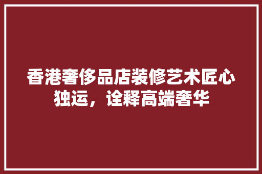 香港奢侈品店装修艺术匠心独运，诠释高端奢华